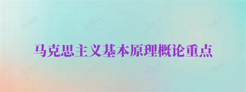 馬克思主義基本原理概論重點（馬克思主義基本原理概論知識點）