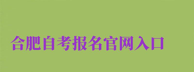 合肥自考報名官網(wǎng)入口（合肥自考報名官網(wǎng)入口網(wǎng)址）