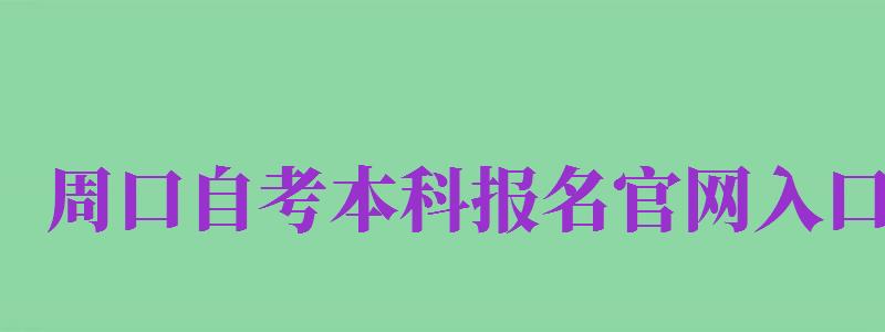 周口自考本科報名官網(wǎng)入口（周口自考本科報名官網(wǎng)入口查詢）