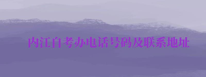 內(nèi)江自考辦電話號碼及聯(lián)系地址